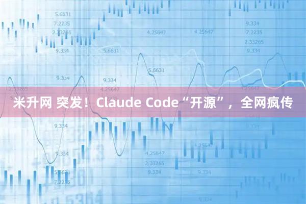 米升网 突发！Claude Code“开源”，全网疯传