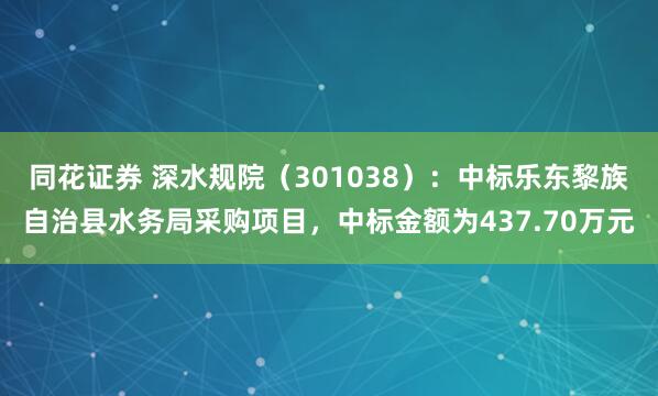 同花证券 深水规院（301038）：中标乐东黎族自治县水务局采购项目，中标金额为437.70万元