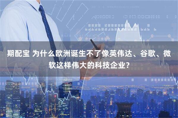 期配宝 为什么欧洲诞生不了像英伟达、谷歌、微软这样伟大的科技企业？