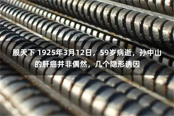 股天下 1925年3月12日，59岁病逝，孙中山的肝癌并非偶然，几个隐形诱因