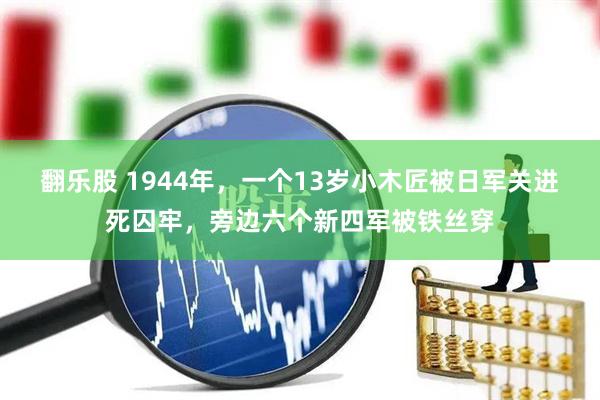 翻乐股 1944年，一个13岁小木匠被日军关进死囚牢，旁边六个新四军被铁丝穿