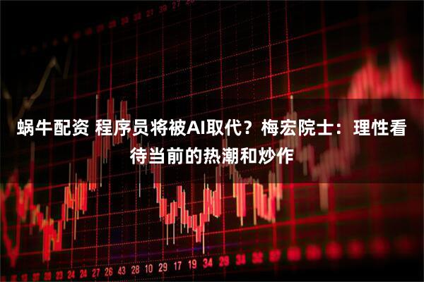蜗牛配资 程序员将被AI取代？梅宏院士：理性看待当前的热潮和炒作