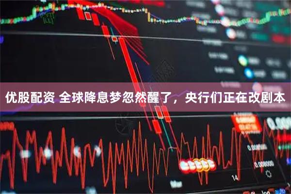 优股配资 全球降息梦忽然醒了，央行们正在改剧本
