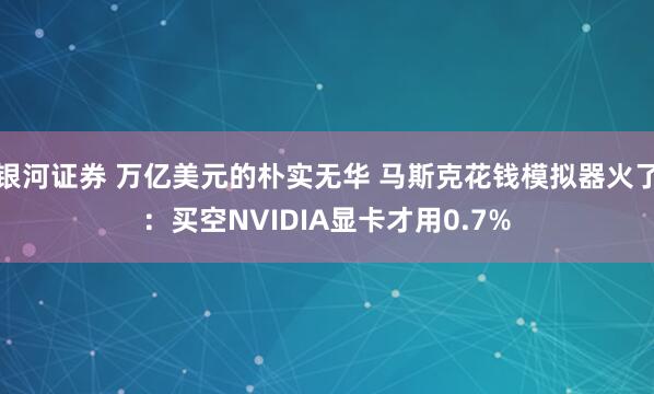 银河证券 万亿美元的朴实无华 马斯克花钱模拟器火了：买空NVIDIA显卡才用0.7%