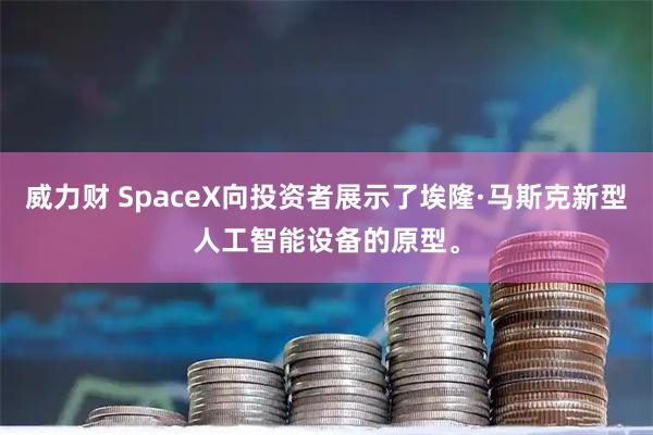 威力财 SpaceX向投资者展示了埃隆·马斯克新型人工智能设备的原型。