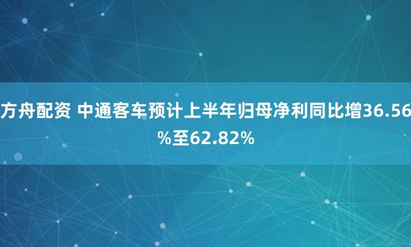 方舟配资 中通客车预计上半年归母净利同比增36.56%至62.82%