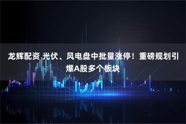 龙辉配资 光伏、风电盘中批量涨停！重磅规划引爆A股多个板块