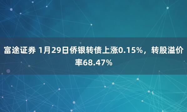 富途证券 1月29日侨银转债上涨0.15%，转股溢价率68.47%