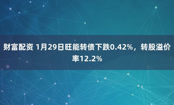 财富配资 1月29日旺能转债下跌0.42%，转股溢价率12.2%