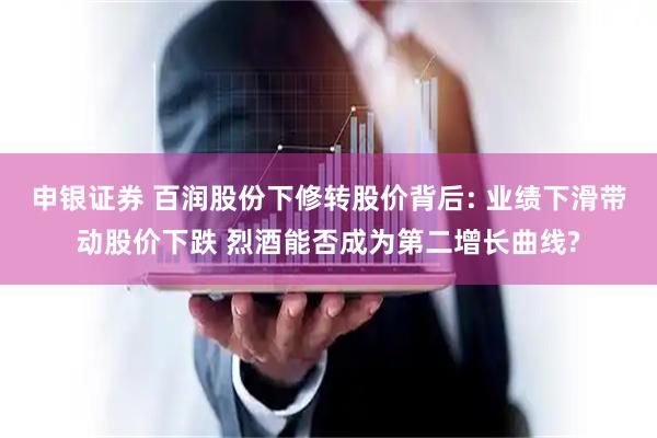 申银证券 百润股份下修转股价背后: 业绩下滑带动股价下跌 烈酒能否成为第二增长曲线?