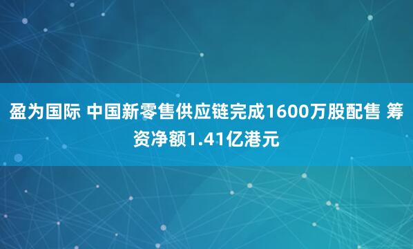 盈为国际 中国新零售供应链完成1600万股配售 筹资净额1.41亿港元