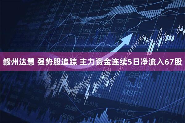 赣州达慧 强势股追踪 主力资金连续5日净流入67股