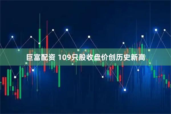 巨富配资 109只股收盘价创历史新高