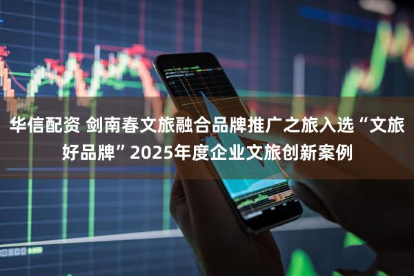 华信配资 剑南春文旅融合品牌推广之旅入选“文旅好品牌”2025年度企业文旅创新案例