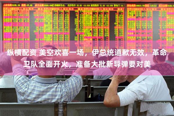 纵横配资 美空欢喜一场，伊总统道歉无效，革命卫队全面开火，准备大批新导弹要对美