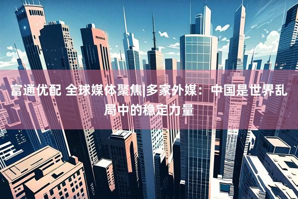 富通优配 全球媒体聚焦|多家外媒：中国是世界乱局中的稳定力量