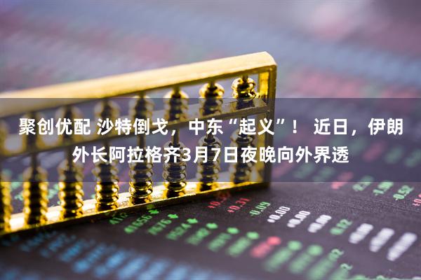 聚创优配 沙特倒戈，中东“起义”！ 近日，伊朗外长阿拉格齐3月7日夜晚向外界透