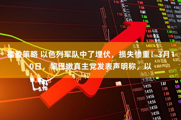 福盈策略 以色列军队中了埋伏，损失惨重！3月10日，黎巴嫩真主党发表声明称，以