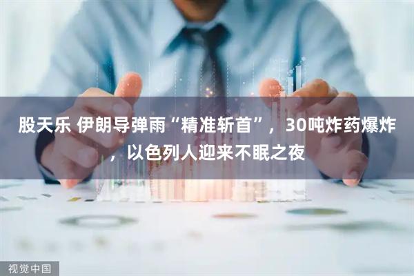股天乐 伊朗导弹雨“精准斩首”，30吨炸药爆炸，以色列人迎来不眠之夜