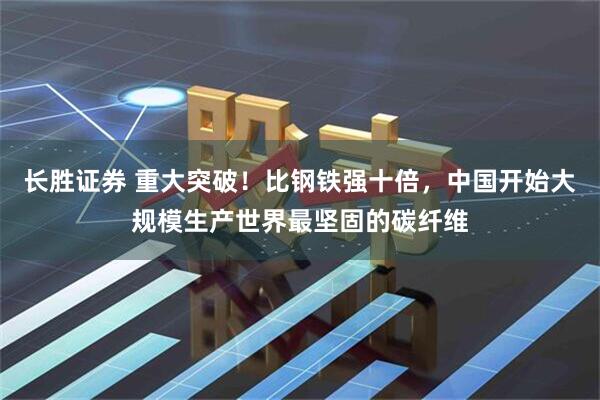 长胜证券 重大突破！比钢铁强十倍，中国开始大规模生产世界最坚固的碳纤维