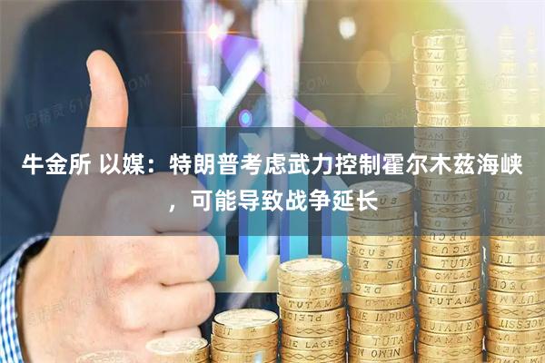 牛金所 以媒：特朗普考虑武力控制霍尔木兹海峡，可能导致战争延长