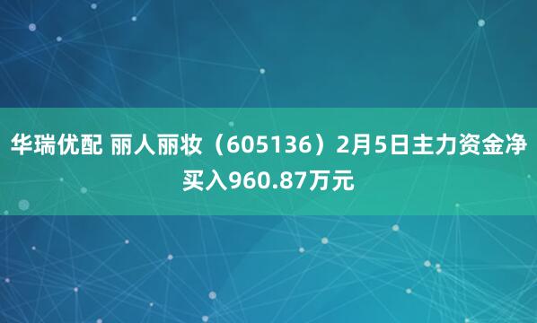 华瑞优配 丽人丽妆（605136）2月5日主力资金净买入960.87万元