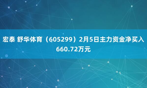 宏泰 舒华体育（605299）2月5日主力资金净买入660.72万元