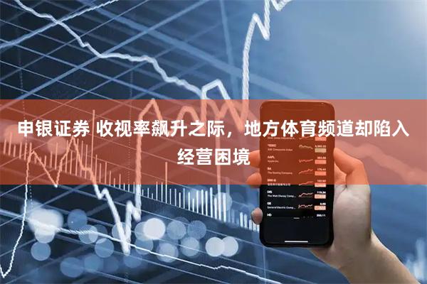 申银证券 收视率飙升之际，地方体育频道却陷入经营困境