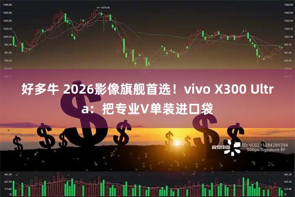好多牛 2026影像旗舰首选！vivo X300 Ultra：把专业V单装进口袋