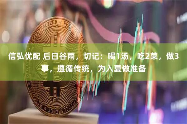 信弘优配 后日谷雨，切记：喝1汤，吃2菜，做3事，遵循传统，为入夏做准备