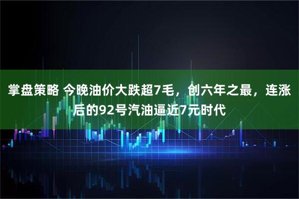 掌盘策略 今晚油价大跌超7毛，创六年之最，连涨后的92号汽油逼近7元时代