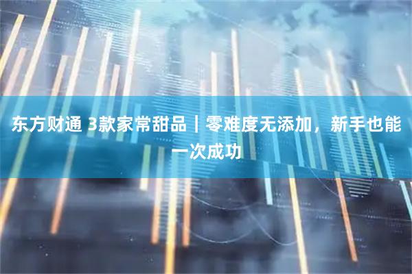 东方财通 3款家常甜品｜零难度无添加，新手也能一次成功