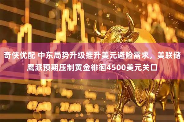 奇侠优配 中东局势升级推升美元避险需求，美联储鹰派预期压制黄金徘徊4500美元关口