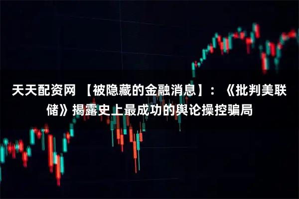 天天配资网 【被隐藏的金融消息】：《批判美联储》揭露史上最成功的舆论操控骗局