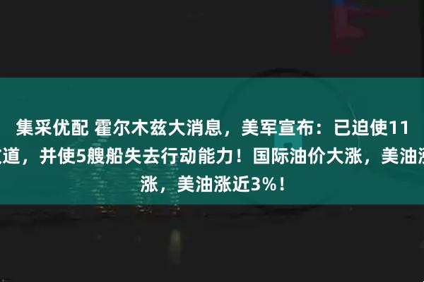 集采优配 霍尔木兹大消息，美军宣布：已迫使118艘船改道，并使5艘船失去行动能力！国际油价大涨，美油涨近3%！