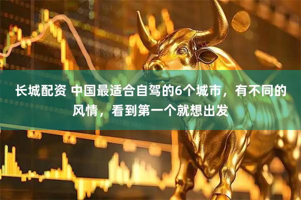 长城配资 中国最适合自驾的6个城市，有不同的风情，看到第一个就想出发