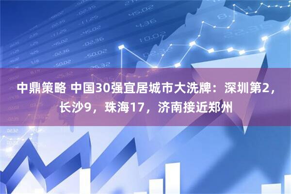 中鼎策略 中国30强宜居城市大洗牌：深圳第2，长沙9，珠海17，济南接近郑州
