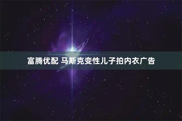 富腾优配 马斯克变性儿子拍内衣广告