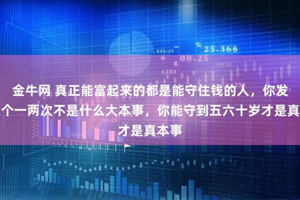 金牛网 真正能富起来的都是能守住钱的人，你发财发个一两次不是什么大本事，你能守到五六十岁才是真本事