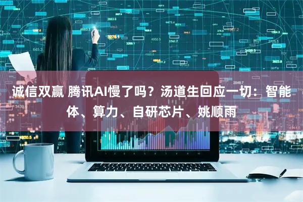 诚信双赢 腾讯AI慢了吗？汤道生回应一切：智能体、算力、自研芯片、姚顺雨