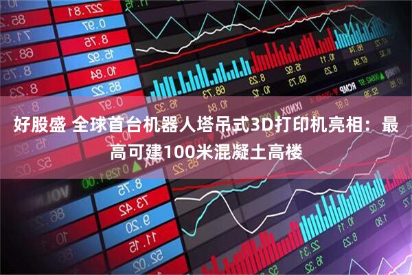 好股盛 全球首台机器人塔吊式3D打印机亮相：最高可建100米混凝土高楼