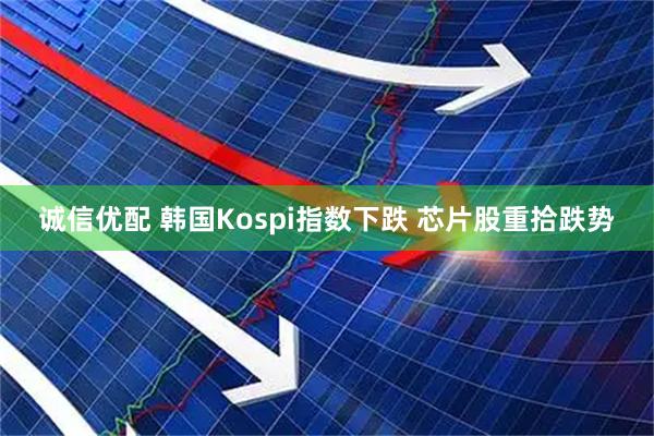 诚信优配 韩国Kospi指数下跌 芯片股重拾跌势