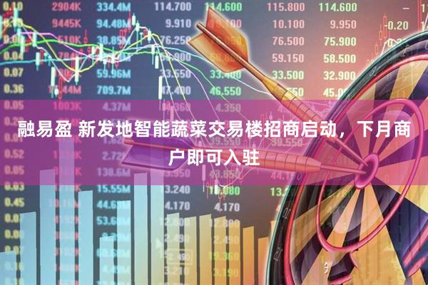 融易盈 新发地智能蔬菜交易楼招商启动，下月商户即可入驻