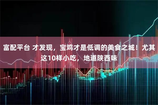 富配平台 才发现，宝鸡才是低调的美食之城！尤其这10样小吃，地道陕西味
