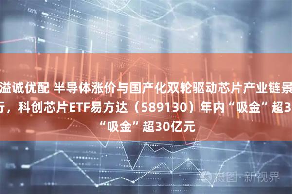 溢诚优配 半导体涨价与国产化双轮驱动芯片产业链景气上行，科创芯片ETF易方达（589130）年内“吸金”超30亿元