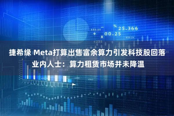 捷希缘 Meta打算出售富余算力引发科技股回落 业内人士：算力租赁市场并未降温