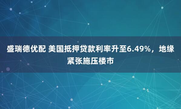 盛瑞德优配 美国抵押贷款利率升至6.49%，地缘紧张施压楼市