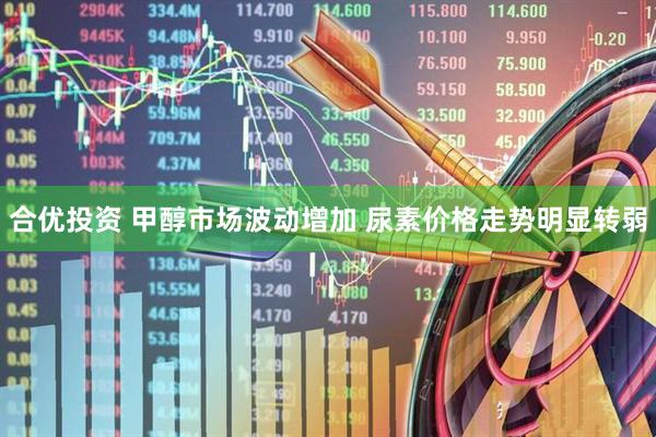 合优投资 甲醇市场波动增加 尿素价格走势明显转弱