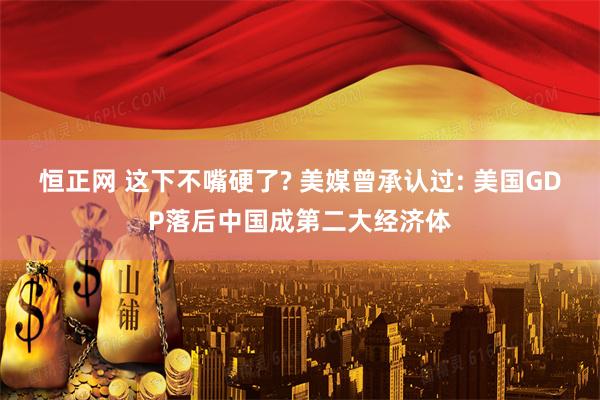 恒正网 这下不嘴硬了? 美媒曾承认过: 美国GDP落后中国成第二大经济体
