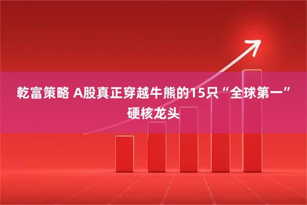 乾富策略 A股真正穿越牛熊的15只“全球第一”硬核龙头